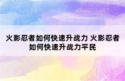 火影忍者如何快速升战力 火影忍者如何快速升战力平民